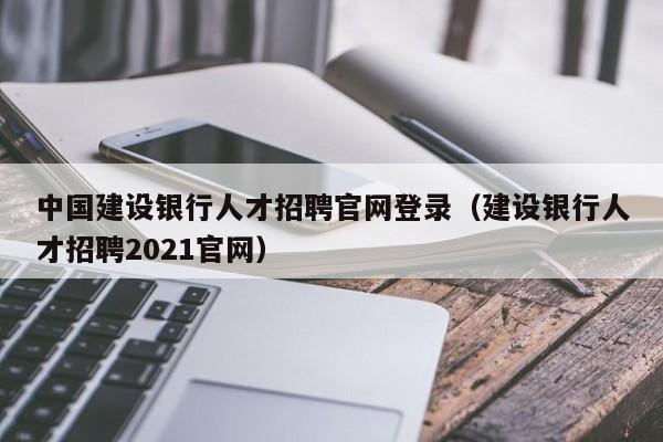 中国建设银行人才招聘官网登录（建设银行人才招聘2021官网）