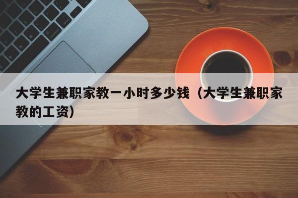 大学生兼职家教一小时多少钱（大学生兼职家教的工资）