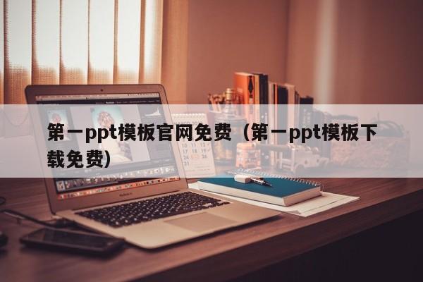 第一ppt模板官网免费（第一ppt模板下载免费）