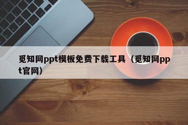 觅知网ppt模板免费下载工具（觅知网ppt官网）