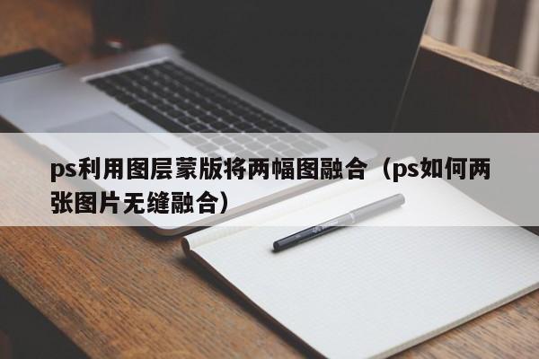 ps利用图层蒙版将两幅图融合（ps如何两张图片无缝融合）