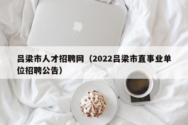 吕梁市人才招聘网（2022吕梁市直事业单位招聘公告）