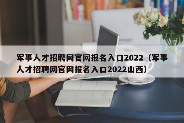 军事人才招聘网官网报名入口2022（军事人才招聘网官网报名入口2022山西）