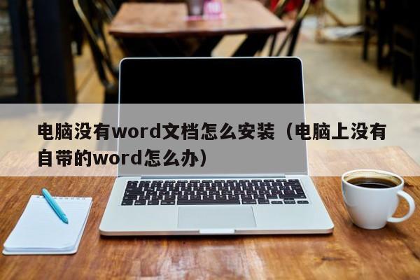 电脑没有word文档怎么安装（电脑上没有自带的word怎么办）