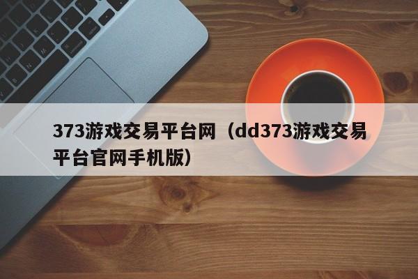 373游戏交易平台网（dd373游戏交易平台官网手机版）