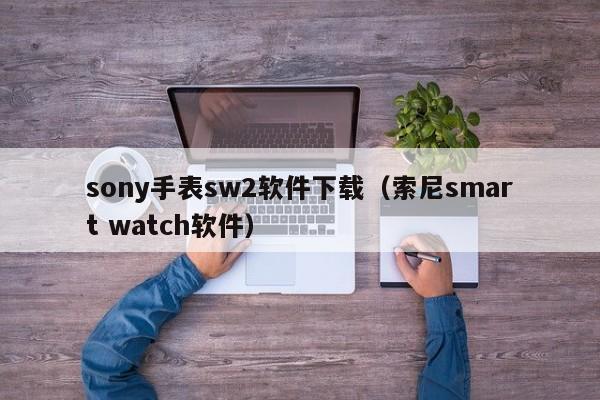 sony手表sw2软件下载（索尼smart watch软件）