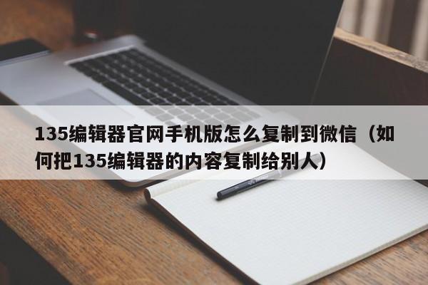 135编辑器官网手机版怎么复制到微信（如何把135编辑器的内容复制给别人）