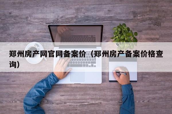 郑州房产网官网备案价（郑州房产备案价格查询）