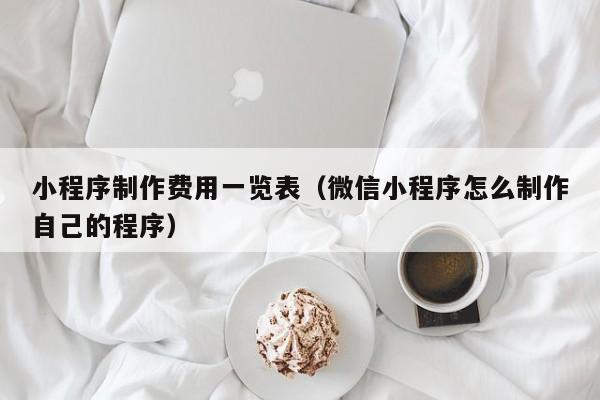 小程序制作费用一览表（微信小程序怎么制作自己的程序）