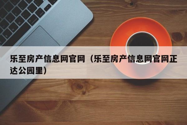 乐至房产信息网官网（乐至房产信息网官网正达公园里）