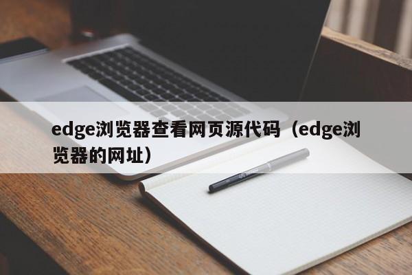 edge浏览器查看网页源代码（edge浏览器的网址）