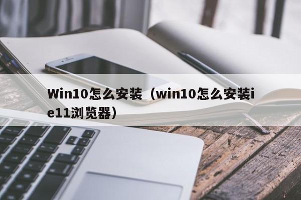 Win10怎么安装（win10怎么安装ie11浏览器）