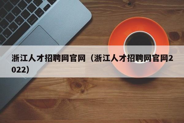 浙江人才招聘网官网（浙江人才招聘网官网2022）