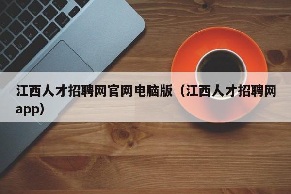 江西人才招聘网官网电脑版（江西人才招聘网app）