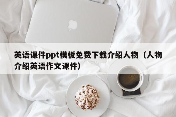 英语课件ppt模板免费下载介绍人物（人物介绍英语作文课件）