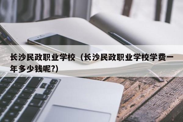 长沙民政职业学校（长沙民政职业学校学费一年多少钱呢?）