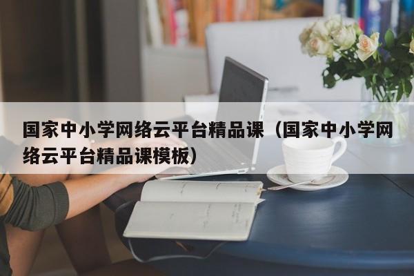 国家中小学网络云平台精品课（国家中小学网络云平台精品课模板）