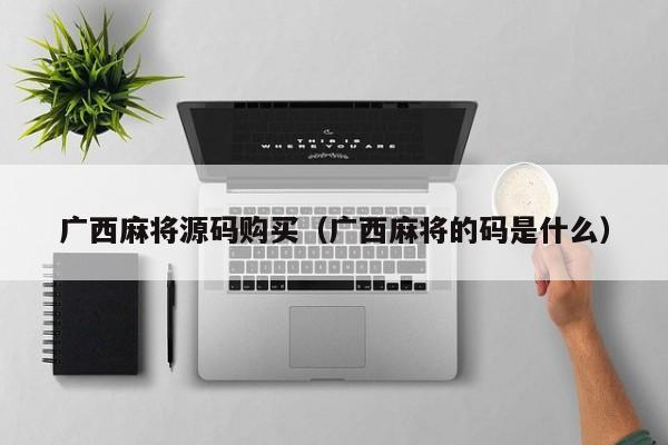 广西麻将源码购买（广西麻将的码是什么）