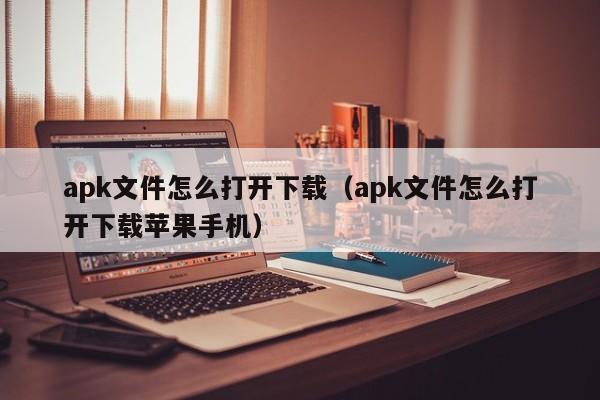 apk文件怎么打开下载（apk文件怎么打开下载苹果手机）