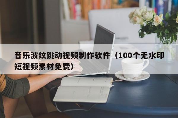 音乐波纹跳动视频制作软件（100个无水印短视频素材免费）