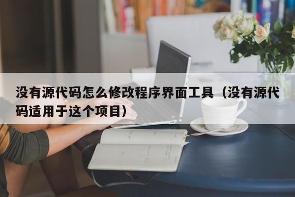 没有源代码怎么修改程序界面工具（没有源代码适用于这个项目）