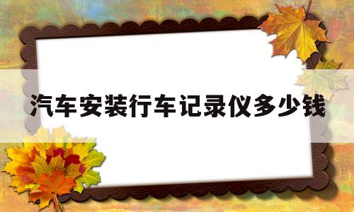 汽车安装行车记录仪多少钱(汽车安装行车记录仪多少钱一个)