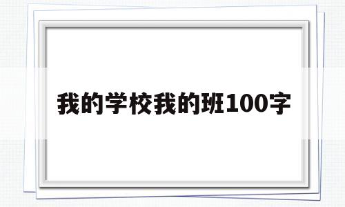 我的学校我的班100字(我的班级我的学校100字)