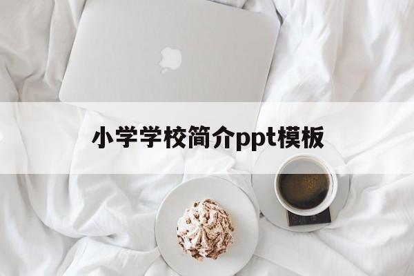 小学学校简介ppt模板(学校简介ppt模板免费下载)