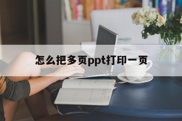 怎么把多页ppt打印一页(怎么把多页ppt打印一页纸)