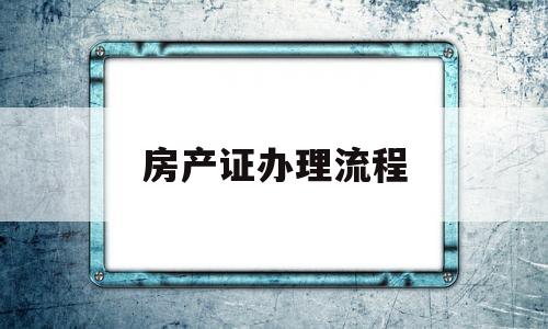 房产证办理流程(贷款购房房产证办理流程)