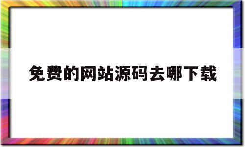 免费的网站源码去哪下载(免费的网站源码去哪下载啊)