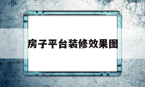 房子平台装修效果图(房子平台装修效果图片)