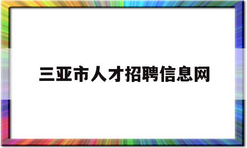 三亚市人才招聘信息网(三亚市人才市场招聘信息)