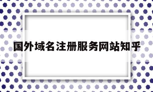 关于国外域名注册服务网站知乎的信息