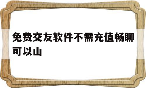 关于免费交友软件不需充值畅聊可以山的信息