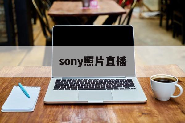 sony照片直播(索尼相机连接手机直播)