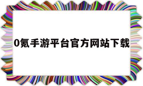 0氪手游平台官方网站下载(0氪手游平台官方网站下载烈火之刃)