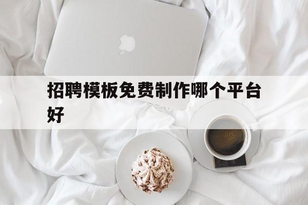 招聘模板免费制作哪个平台好(招聘模板免费制作哪个平台好用)