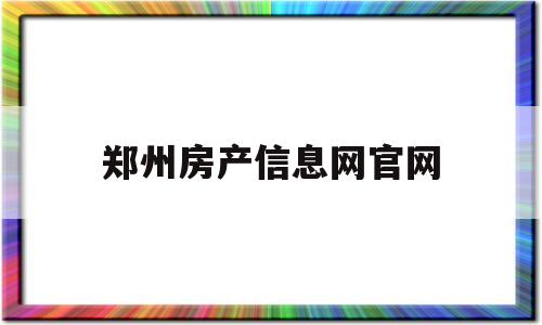 郑州房产信息网官网(郑州房产信息网官网备案价)