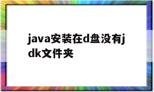 java安装在d盘没有jdk文件夹(java jdk安装后没在桌面上显示)