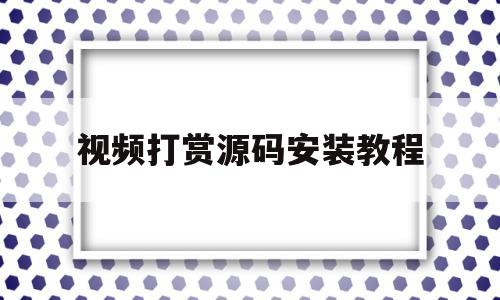 视频打赏源码安装教程(视频打赏源码安装教程下载)