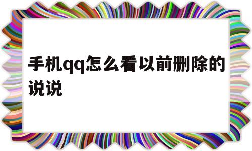 手机qq怎么看以前删除的说说(手机怎么看以前删除的说说日志)