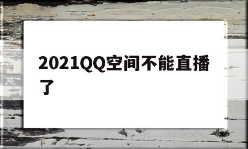 2021QQ空间不能直播了的简单介绍