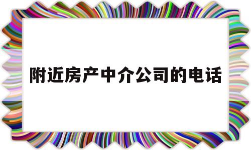 附近房产中介公司的电话(附近房产中介公司的电话号码多少)