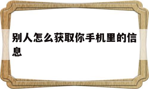 别人怎么获取你手机里的信息(别人怎么获取你手机里的信息呢)