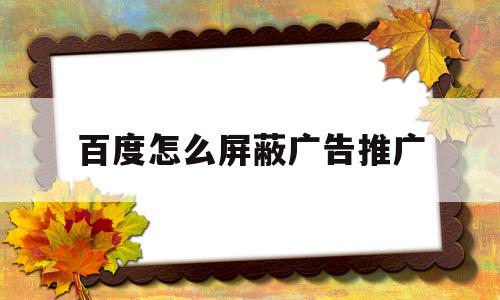 百度怎么屏蔽广告推广(怎样屏蔽百度推送的广告)