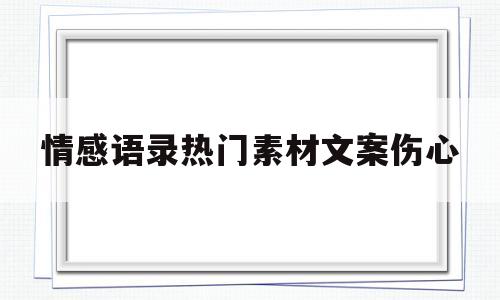 关于情感语录热门素材文案伤心的信息