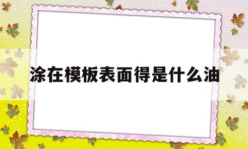 涂在模板表面得是什么油(涂在模板表面得是什么油漆)