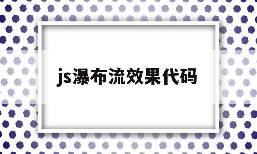 js瀑布流效果代码(瀑布流式页面布局代码)