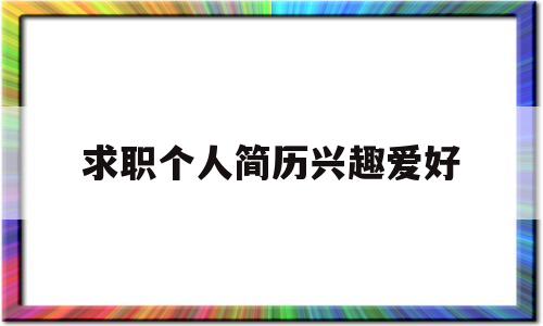 求职个人简历兴趣爱好(求职简历兴趣爱好怎么写)